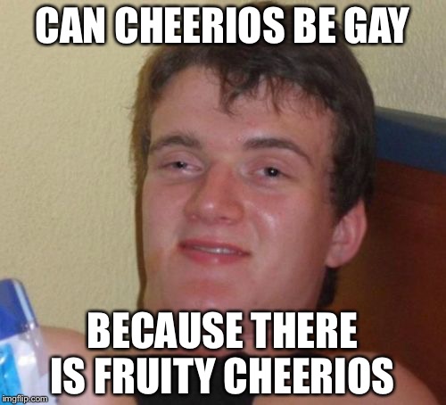 10 Guy Meme | CAN CHEERIOS BE GAY; BECAUSE THERE IS FRUITY CHEERIOS | image tagged in memes,10 guy | made w/ Imgflip meme maker