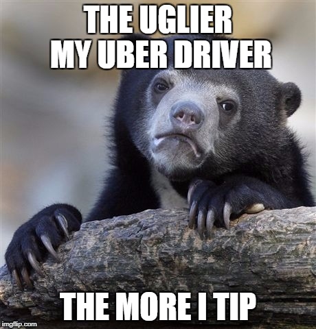 Confession Bear | THE UGLIER MY UBER DRIVER; THE MORE I TIP | image tagged in memes,confession bear | made w/ Imgflip meme maker