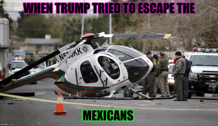 Helicopter crash | WHEN TRUMP TRIED TO ESCAPE THE; MEXICANS | image tagged in helicopter crash | made w/ Imgflip meme maker
