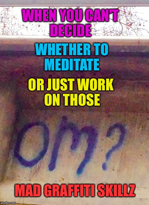 To Om or not to Om? | WHEN YOU CAN'T DECIDE; WHETHER TO MEDITATE; OR JUST WORK ON THOSE; MAD GRAFFITI SKILLZ | image tagged in om,graffiti,meditation,indecisive | made w/ Imgflip meme maker