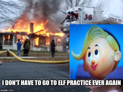 Disaster Girl Meme | I DON'T HAVE TO GO TO ELF PRACTICE EVER AGAIN | image tagged in memes,disaster girl | made w/ Imgflip meme maker