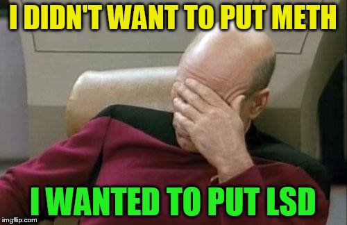 Captain Picard Facepalm Meme | I DIDN'T WANT TO PUT METH I WANTED TO PUT LSD | image tagged in memes,captain picard facepalm | made w/ Imgflip meme maker