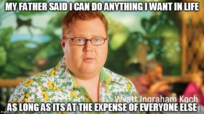 MY FATHER SAID I CAN DO ANYTHING I WANT IN LIFE; AS LONG AS ITS AT THE EXPENSE OF EVERYONE ELSE | image tagged in wyatt koch | made w/ Imgflip meme maker