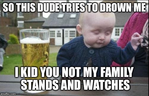 baby drunk | SO THIS DUDE TRIES TO DROWN ME; I KID YOU NOT MY FAMILY STANDS AND WATCHES | image tagged in baby drunk | made w/ Imgflip meme maker