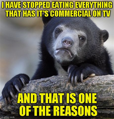 Confession Bear Meme | I HAVE STOPPED EATING EVERYTHING THAT HAS IT'S COMMERCIAL ON TV AND THAT IS ONE OF THE REASONS | image tagged in memes,confession bear | made w/ Imgflip meme maker