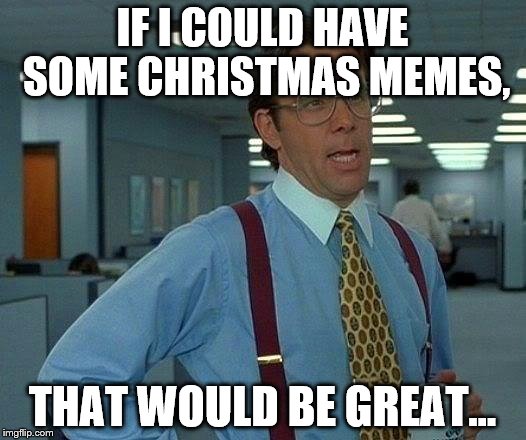 I can has Christmas Memes | IF I COULD HAVE SOME CHRISTMAS MEMES, THAT WOULD BE GREAT... | image tagged in memes,that would be great,christmas,christmas memes | made w/ Imgflip meme maker
