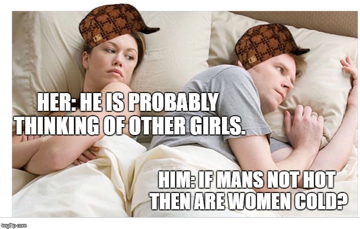 Thinking of other girls | HER: HE IS PROBABLY THINKING OF OTHER GIRLS. HIM: IF MANS NOT HOT THEN ARE WOMEN COLD? | image tagged in thinking of other girls,scumbag | made w/ Imgflip meme maker