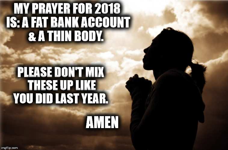 Let us pray | MY PRAYER FOR 2018 IS:
A FAT BANK ACCOUNT & A THIN BODY. PLEASE DON'T MIX THESE UP LIKE YOU DID LAST YEAR. AMEN | image tagged in prayer for the new year,weight,money,confussion | made w/ Imgflip meme maker
