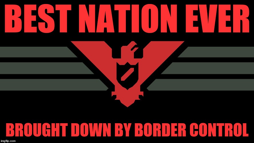 Papers, Please in a nutshell | BEST NATION EVER; BROUGHT DOWN BY BORDER CONTROL | image tagged in america | made w/ Imgflip meme maker