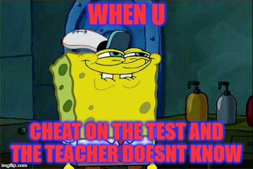 Don't You Squidward | WHEN U; CHEAT ON THE TEST AND THE TEACHER DOESNT KNOW | image tagged in memes,dont you squidward | made w/ Imgflip meme maker