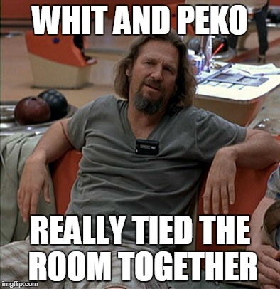 The Dude | WHIT AND PEKO; REALLY TIED THE ROOM TOGETHER | image tagged in the dude | made w/ Imgflip meme maker