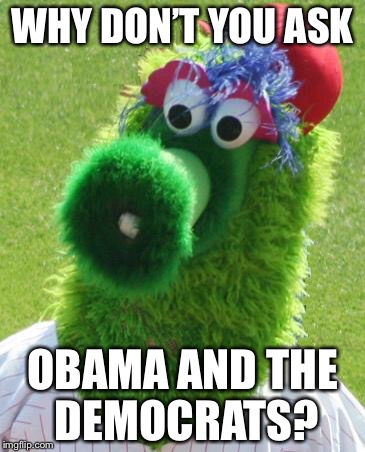 Philli Phanatic | WHY DON’T YOU ASK; OBAMA AND THE DEMOCRATS? | image tagged in philli phanatic | made w/ Imgflip meme maker