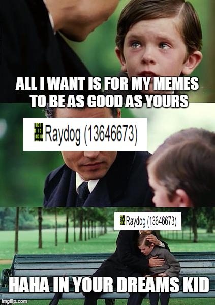 Finding Raydog | ALL I WANT IS FOR MY MEMES TO BE AS GOOD AS YOURS; HAHA IN YOUR DREAMS KID | image tagged in memes,finding neverland,raydog | made w/ Imgflip meme maker