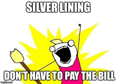 X All The Y Meme | SILVER LINING; DON’T HAVE TO PAY THE BILL | image tagged in memes,x all the y | made w/ Imgflip meme maker