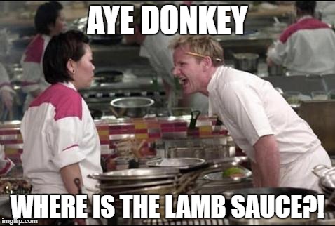 Angry Chef Gordon Ramsay Meme | AYE DONKEY; WHERE IS THE LAMB SAUCE?! | image tagged in memes,angry chef gordon ramsay | made w/ Imgflip meme maker