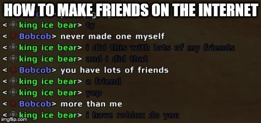 HOW TO MAKE FRIENDS ON THE INTERNET | image tagged in friends,video games,internet,roblox | made w/ Imgflip meme maker