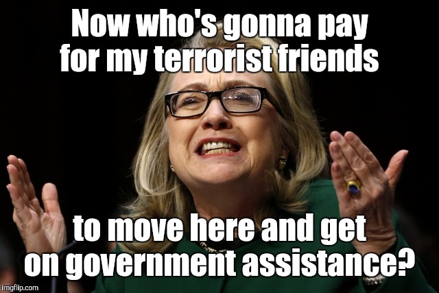 Now who's gonna pay for my terrorist friends to move here and get on government assistance? | made w/ Imgflip meme maker