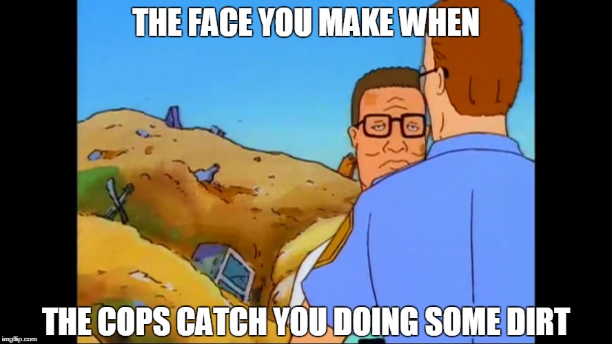 THE FACE YOU MAKE WHEN; THE COPS CATCH YOU DOING SOME DIRT | image tagged in king of the hill,hank hill,cop,police,dirt | made w/ Imgflip meme maker