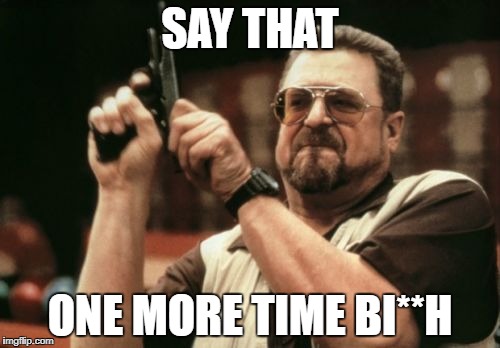 Am I The Only One Around Here | SAY THAT; ONE MORE TIME BI**H | image tagged in memes,am i the only one around here | made w/ Imgflip meme maker