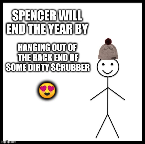 Be Like Bill Meme | SPENCER WILL END THE YEAR BY; HANGING OUT OF THE BACK END OF SOME DIRTY SCRUBBER; 😍 | image tagged in memes,be like bill | made w/ Imgflip meme maker