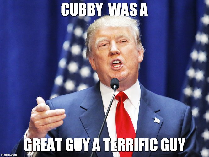 Trump | CUBBY  WAS A; GREAT GUY A TERRIFIC GUY | image tagged in trump | made w/ Imgflip meme maker