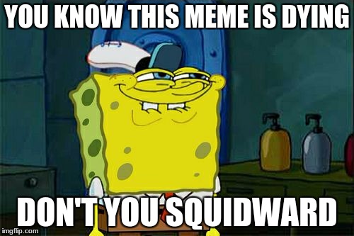 Don't You Squidward Meme | YOU KNOW THIS MEME IS DYING; DON'T YOU SQUIDWARD | image tagged in memes,dont you squidward | made w/ Imgflip meme maker