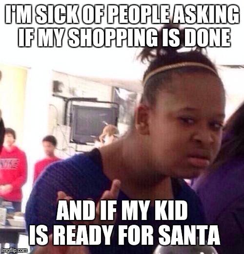 Black Girl Wat Meme | I'M SICK OF PEOPLE ASKING IF MY SHOPPING IS DONE AND IF MY KID IS READY FOR SANTA | image tagged in memes,black girl wat | made w/ Imgflip meme maker