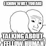 I KNOW WHAT YOU ARE TALKING ABOUT, FELLOW HUMAN | made w/ Imgflip meme maker