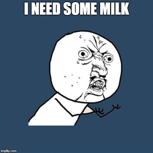 Y U No Meme | I NEED SOME MILK | image tagged in memes,y u no | made w/ Imgflip meme maker