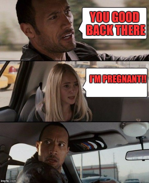 The Rock Driving | YOU GOOD BACK THERE; I'M PREGNANT!! | image tagged in memes,the rock driving | made w/ Imgflip meme maker