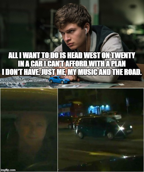 Grujo driving | ALL I WANT TO DO IS HEAD WEST ON TWENTY IN A CAR I CAN’T AFFORD WITH A PLAN I DON’T HAVE. JUST ME, MY MUSIC AND THE ROAD. | image tagged in memes,funny memes | made w/ Imgflip meme maker