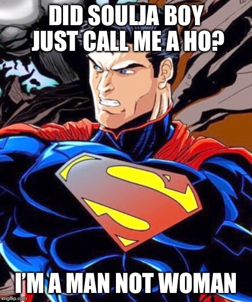 Soulja boy | DID SOULJA BOY JUST CALL ME A HO? I’M A MAN NOT WOMAN | image tagged in superman | made w/ Imgflip meme maker
