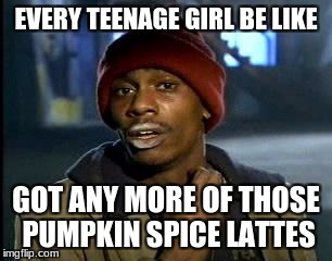 Y'all Got Any More Of That Meme | EVERY TEENAGE GIRL BE LIKE; GOT ANY MORE OF THOSE PUMPKIN SPICE LATTES | image tagged in memes,yall got any more of | made w/ Imgflip meme maker
