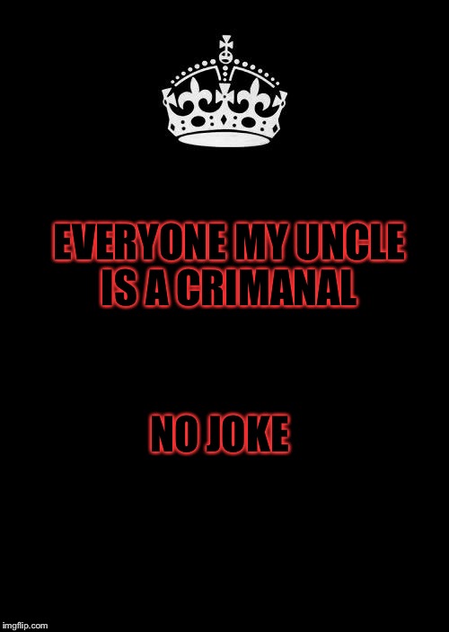 I am not kidding he once was banned from the state! | EVERYONE MY UNCLE IS A CRIMANAL; NO JOKE | image tagged in memes,keep calm and carry on black,meme | made w/ Imgflip meme maker