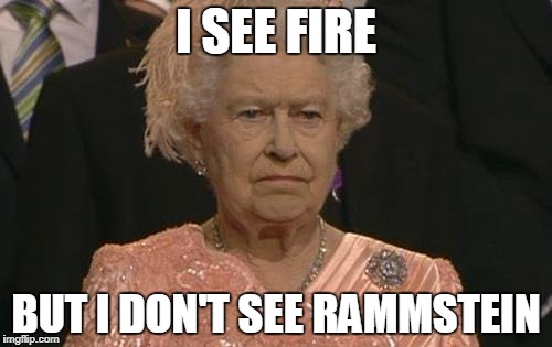 Queen Elizabeth London Olympics Not Amused | I SEE FIRE; BUT I DON'T SEE RAMMSTEIN | image tagged in queen elizabeth london olympics not amused | made w/ Imgflip meme maker