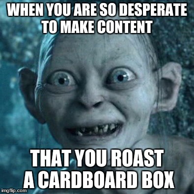 Gollum | WHEN YOU ARE SO DESPERATE TO MAKE CONTENT; THAT YOU ROAST A CARDBOARD BOX | image tagged in memes,gollum | made w/ Imgflip meme maker