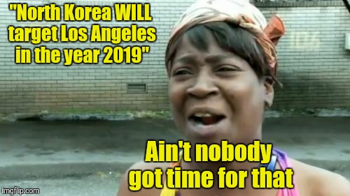 Ain't Nobody Got Time For That | "North Korea WILL target Los Angeles in the year 2019"; Ain't nobody got time for that | image tagged in memes,aint nobody got time for that | made w/ Imgflip meme maker