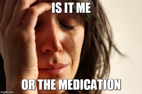 First World Problems | IS IT ME; OR THE MEDICATION | image tagged in memes,first world problems,prescription,depression sadness hurt pain anxiety | made w/ Imgflip meme maker