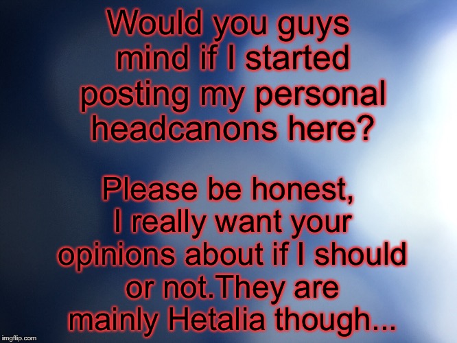 Please be honest, I really want your opinions about if I should or not.They are mainly Hetalia though... Would you guys mind if I started posting my personal headcanons here? | image tagged in headcanons,hetalia | made w/ Imgflip meme maker