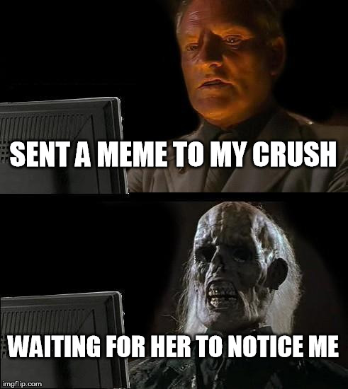 I'll Just Wait Here Meme | SENT A MEME TO MY CRUSH; WAITING FOR HER TO NOTICE ME | image tagged in memes,ill just wait here | made w/ Imgflip meme maker