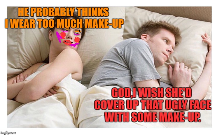 Thinking of other girls | HE PROBABLY THINKS I WEAR TOO MUCH MAKE-UP; GOD,I WISH SHE'D COVER UP THAT UGLY FACE WITH SOME MAKE-UP. | image tagged in thinking of other girls | made w/ Imgflip meme maker
