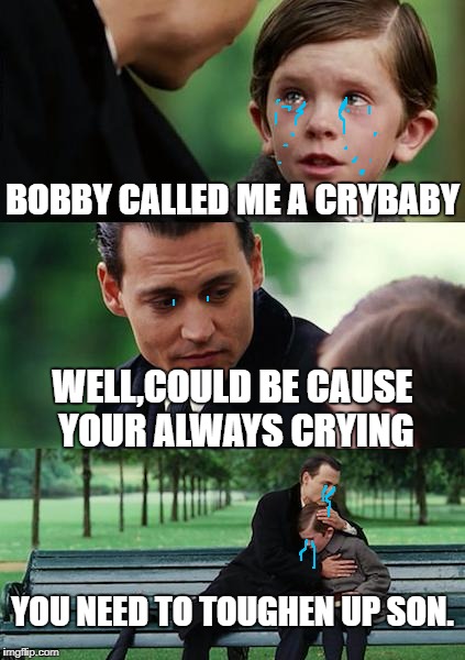 Finding Neverland Meme | BOBBY CALLED ME A CRYBABY; WELL,COULD BE CAUSE YOUR ALWAYS CRYING; YOU NEED TO TOUGHEN UP SON. | image tagged in memes,finding neverland | made w/ Imgflip meme maker