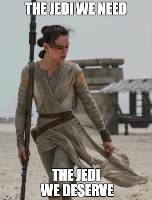 Rey Star Wars | THE JEDI WE NEED; THE JEDI WE DESERVE | image tagged in rey star wars | made w/ Imgflip meme maker