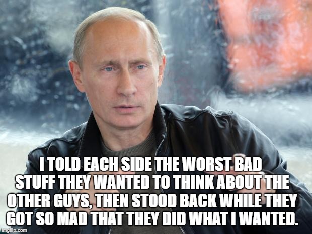 pun putin | I TOLD EACH SIDE THE WORST BAD STUFF THEY WANTED TO THINK ABOUT THE OTHER GUYS, THEN STOOD BACK WHILE THEY GOT SO MAD THAT THEY DID WHAT I WANTED. | image tagged in pun putin | made w/ Imgflip meme maker