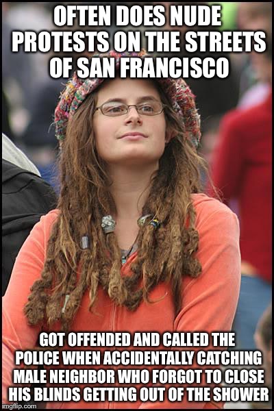College Liberal Meme | OFTEN DOES NUDE PROTESTS ON THE STREETS OF SAN FRANCISCO; GOT OFFENDED AND CALLED THE POLICE WHEN ACCIDENTALLY CATCHING MALE NEIGHBOR WHO FORGOT TO CLOSE HIS BLINDS GETTING OUT OF THE SHOWER | image tagged in memes,college liberal,goofy stupid liberal college student,liberal logic,liberal hypocrisy | made w/ Imgflip meme maker