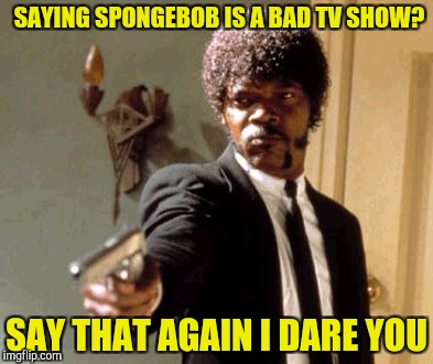 Spongebob is love Spongebob is life
 | SAYING SPONGEBOB IS A BAD TV SHOW? SAY THAT AGAIN I DARE YOU | image tagged in memes,say that again i dare you | made w/ Imgflip meme maker