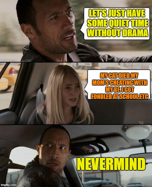 The Rock Driving Meme | LET'S JUST HAVE SOME QUIET TIME WITHOUT DRAMA; MY CAT DIED.MY MOM'S CHEATING WITH MY BF. I GOT FONDLED AT SCHOOL,ETC; NEVERMIND | image tagged in memes,the rock driving | made w/ Imgflip meme maker
