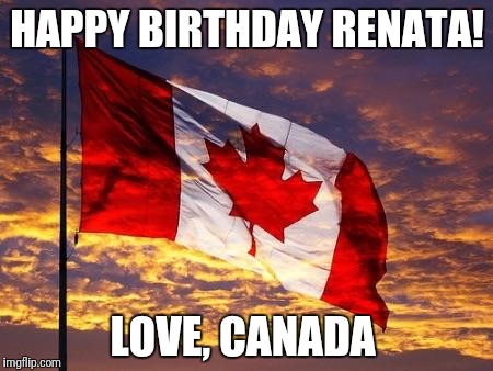 Canada | HAPPY BIRTHDAY RENATA! LOVE, CANADA | image tagged in canada | made w/ Imgflip meme maker