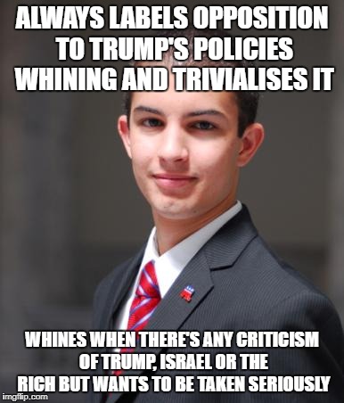 Late 2010's Conservative Logic | ALWAYS LABELS OPPOSITION TO TRUMP'S POLICIES WHINING AND TRIVIALISES IT; WHINES WHEN THERE'S ANY CRITICISM OF TRUMP, ISRAEL OR THE RICH BUT WANTS TO BE TAKEN SERIOUSLY | image tagged in college conservative,donald trump | made w/ Imgflip meme maker