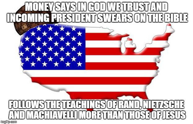 Scumbag America | MONEY SAYS IN GOD WE TRUST AND INCOMING PRESIDENT SWEARS ON THE BIBLE; FOLLOWS THE TEACHINGS OF RAND, NIETZSCHE AND MACHIAVELLI MORE THAN THOSE OF JESUS | image tagged in scumbag america | made w/ Imgflip meme maker
